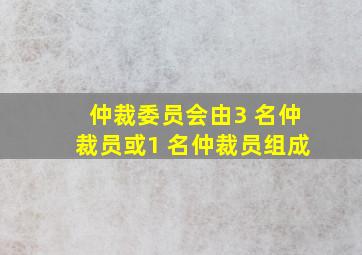 仲裁委员会由3 名仲裁员或1 名仲裁员组成